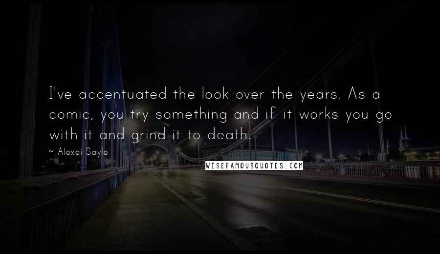 Alexei Sayle Quotes: I've accentuated the look over the years. As a comic, you try something and if it works you go with it and grind it to death.