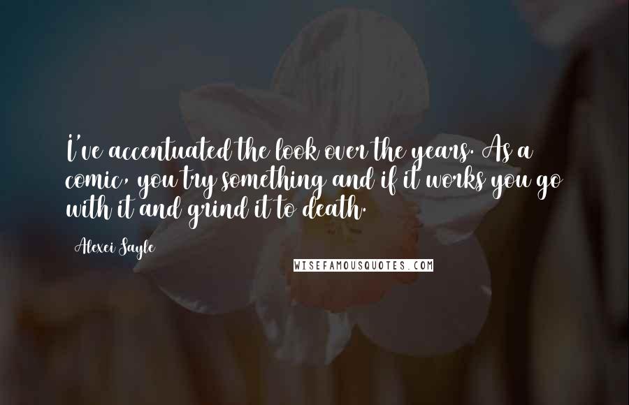 Alexei Sayle Quotes: I've accentuated the look over the years. As a comic, you try something and if it works you go with it and grind it to death.