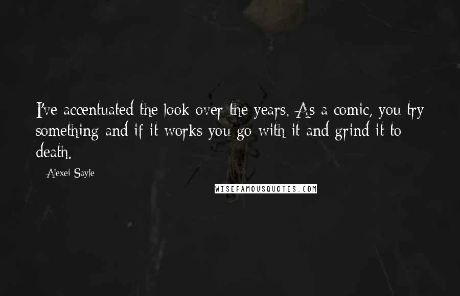 Alexei Sayle Quotes: I've accentuated the look over the years. As a comic, you try something and if it works you go with it and grind it to death.