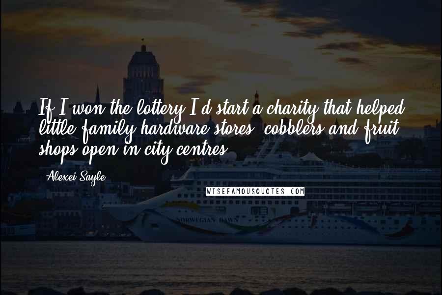 Alexei Sayle Quotes: If I won the lottery I'd start a charity that helped little family hardware stores, cobblers and fruit shops open in city centres.