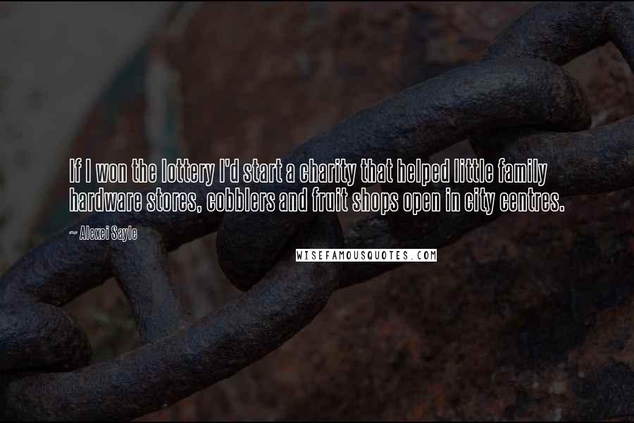 Alexei Sayle Quotes: If I won the lottery I'd start a charity that helped little family hardware stores, cobblers and fruit shops open in city centres.