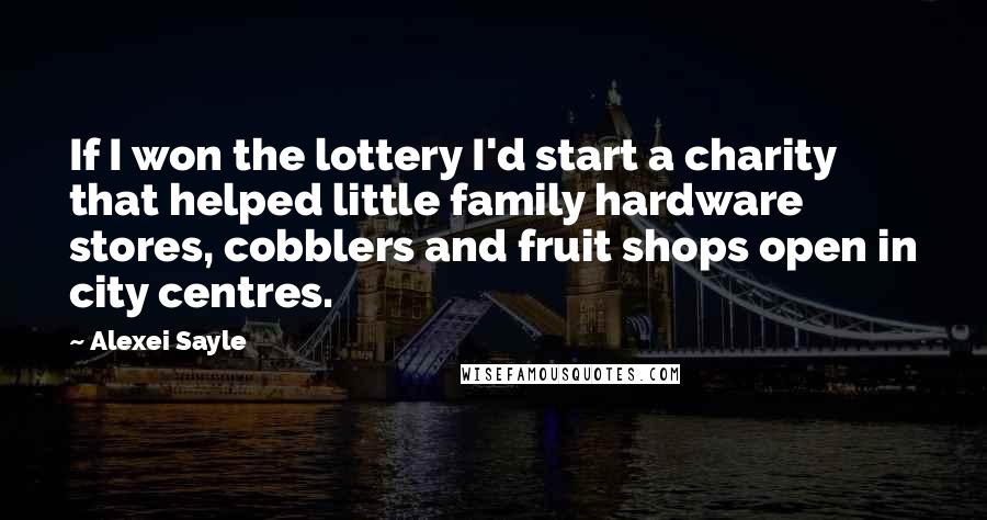 Alexei Sayle Quotes: If I won the lottery I'd start a charity that helped little family hardware stores, cobblers and fruit shops open in city centres.