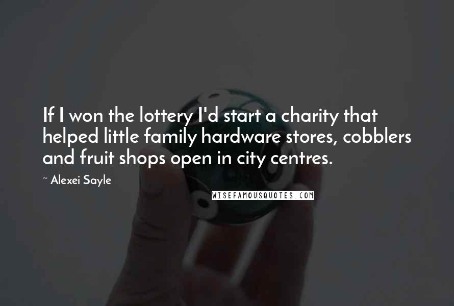 Alexei Sayle Quotes: If I won the lottery I'd start a charity that helped little family hardware stores, cobblers and fruit shops open in city centres.