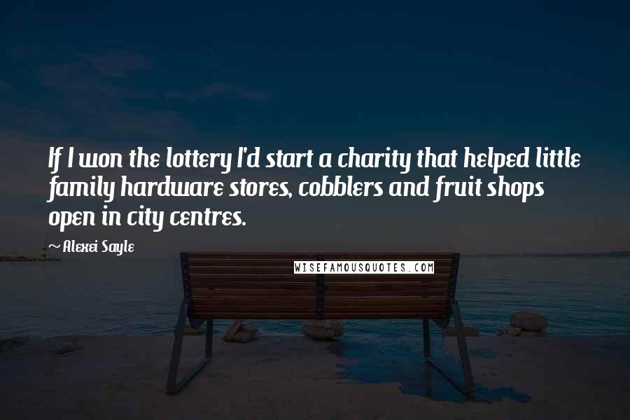 Alexei Sayle Quotes: If I won the lottery I'd start a charity that helped little family hardware stores, cobblers and fruit shops open in city centres.