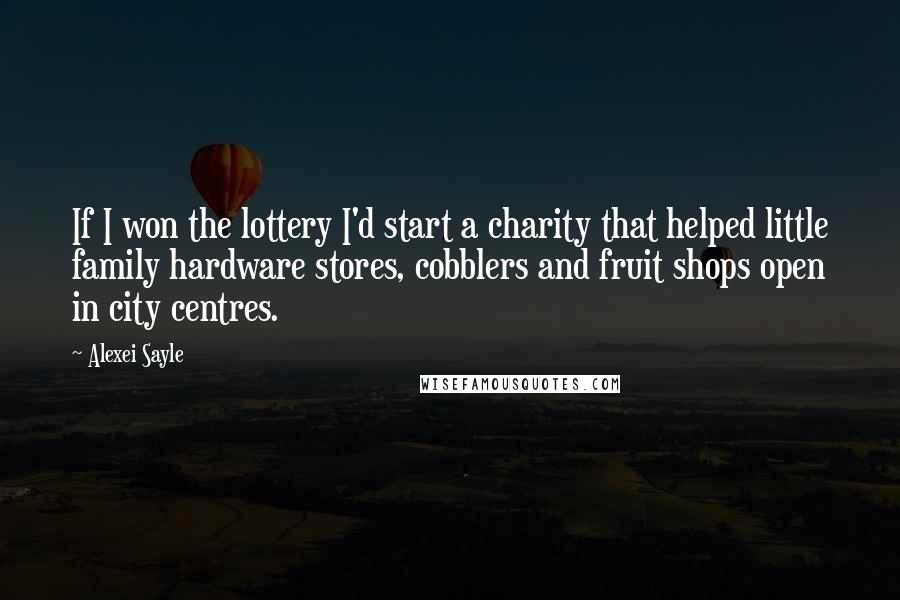 Alexei Sayle Quotes: If I won the lottery I'd start a charity that helped little family hardware stores, cobblers and fruit shops open in city centres.