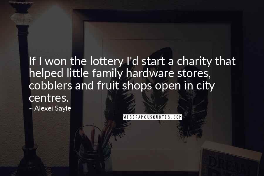 Alexei Sayle Quotes: If I won the lottery I'd start a charity that helped little family hardware stores, cobblers and fruit shops open in city centres.