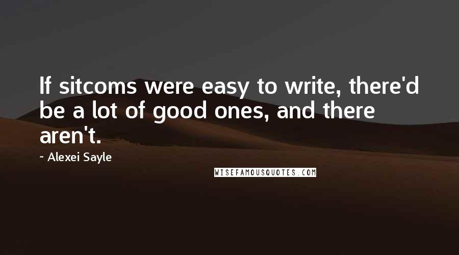 Alexei Sayle Quotes: If sitcoms were easy to write, there'd be a lot of good ones, and there aren't.