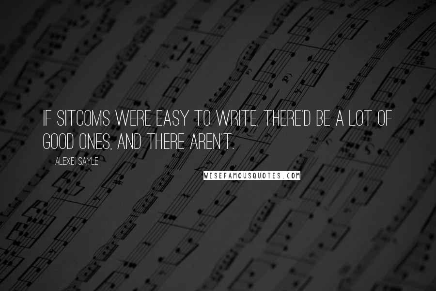Alexei Sayle Quotes: If sitcoms were easy to write, there'd be a lot of good ones, and there aren't.