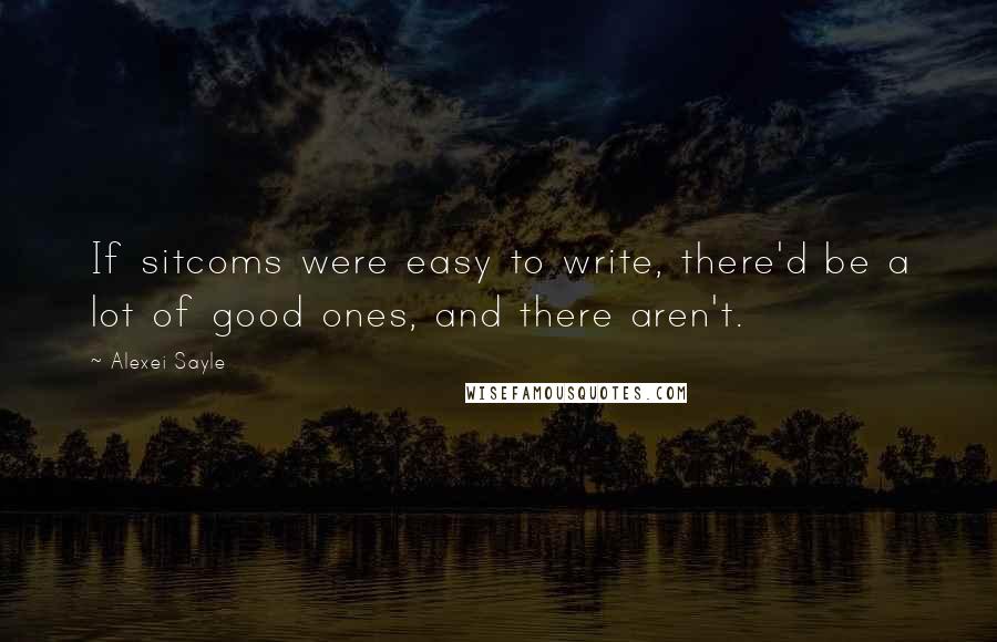 Alexei Sayle Quotes: If sitcoms were easy to write, there'd be a lot of good ones, and there aren't.