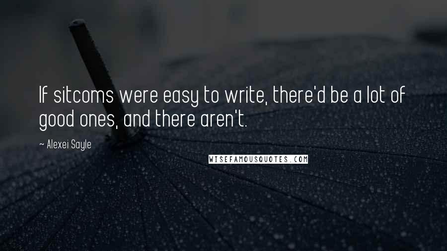 Alexei Sayle Quotes: If sitcoms were easy to write, there'd be a lot of good ones, and there aren't.