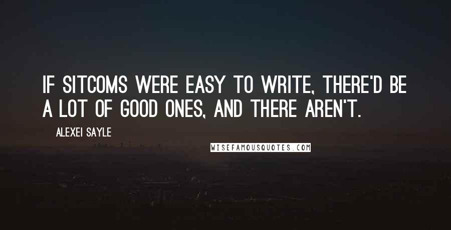 Alexei Sayle Quotes: If sitcoms were easy to write, there'd be a lot of good ones, and there aren't.