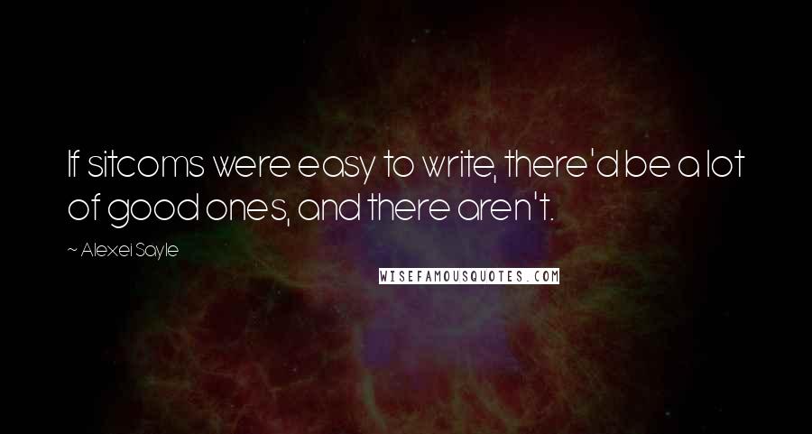 Alexei Sayle Quotes: If sitcoms were easy to write, there'd be a lot of good ones, and there aren't.