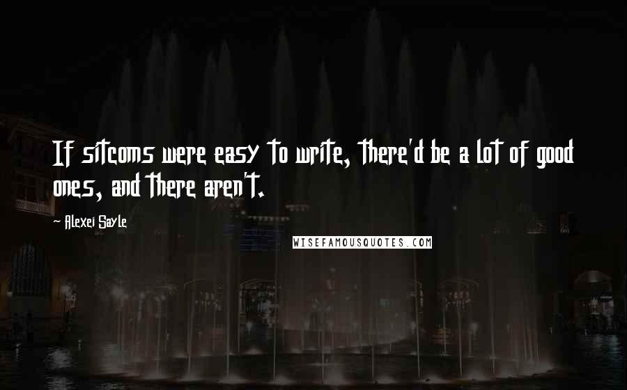 Alexei Sayle Quotes: If sitcoms were easy to write, there'd be a lot of good ones, and there aren't.