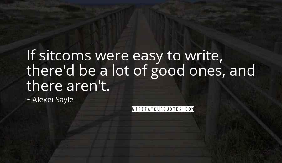 Alexei Sayle Quotes: If sitcoms were easy to write, there'd be a lot of good ones, and there aren't.