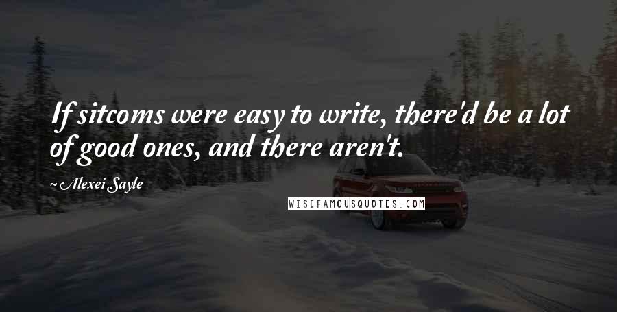 Alexei Sayle Quotes: If sitcoms were easy to write, there'd be a lot of good ones, and there aren't.