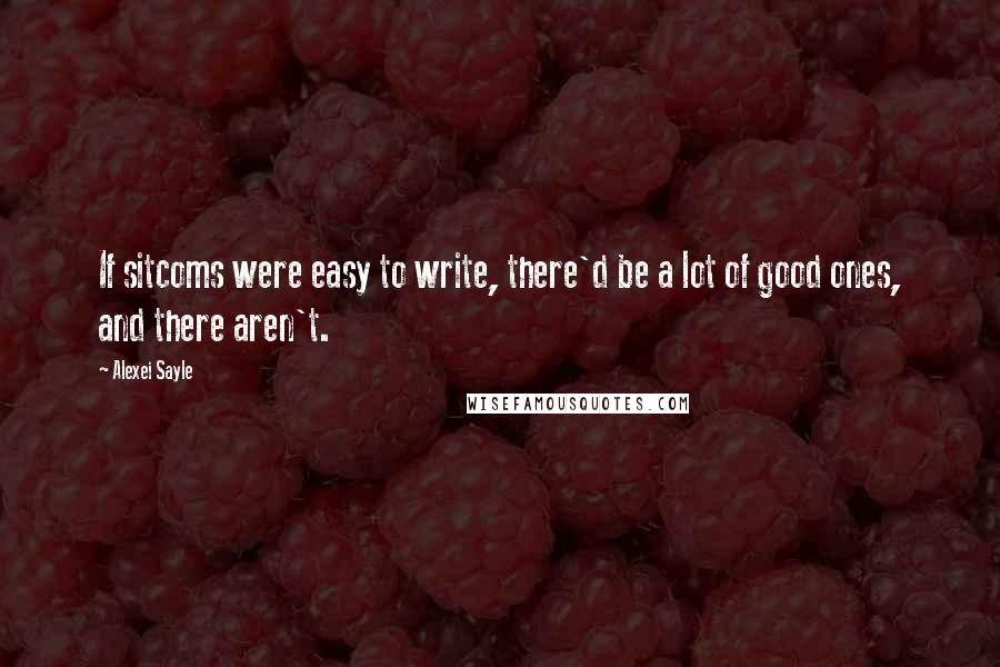 Alexei Sayle Quotes: If sitcoms were easy to write, there'd be a lot of good ones, and there aren't.