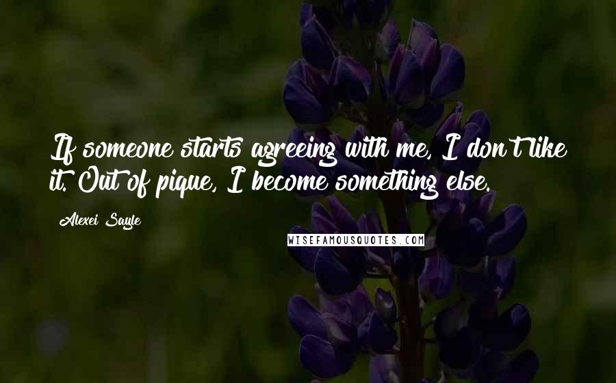 Alexei Sayle Quotes: If someone starts agreeing with me, I don't like it. Out of pique, I become something else.