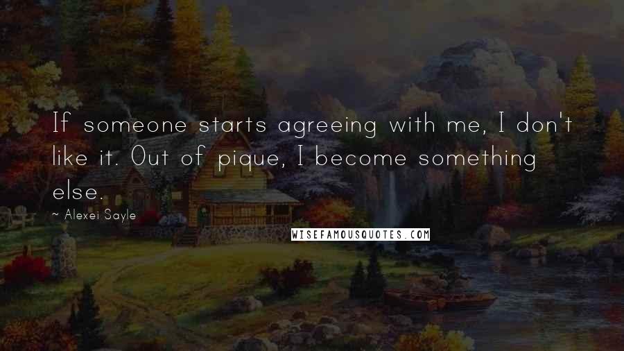 Alexei Sayle Quotes: If someone starts agreeing with me, I don't like it. Out of pique, I become something else.