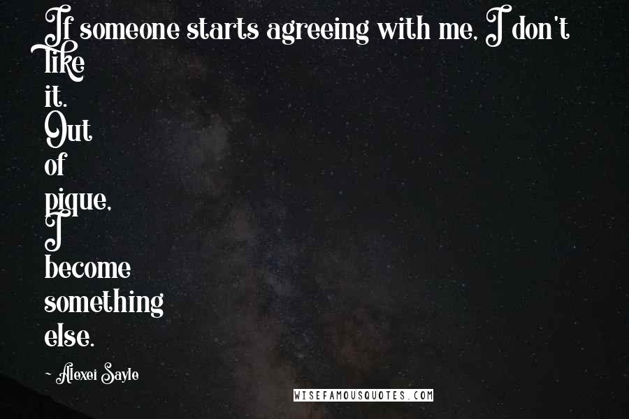 Alexei Sayle Quotes: If someone starts agreeing with me, I don't like it. Out of pique, I become something else.