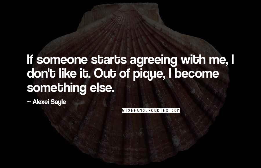 Alexei Sayle Quotes: If someone starts agreeing with me, I don't like it. Out of pique, I become something else.