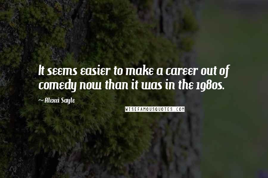 Alexei Sayle Quotes: It seems easier to make a career out of comedy now than it was in the 1980s.