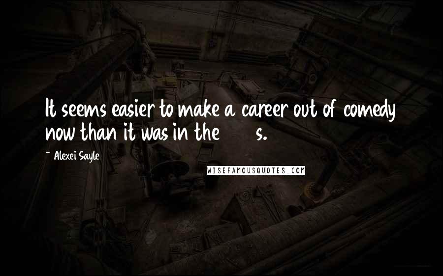 Alexei Sayle Quotes: It seems easier to make a career out of comedy now than it was in the 1980s.