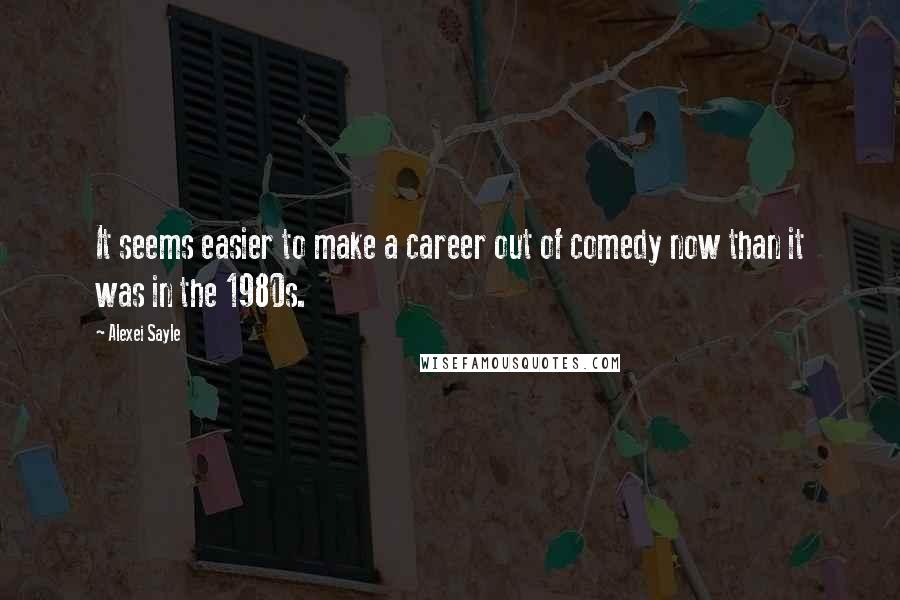 Alexei Sayle Quotes: It seems easier to make a career out of comedy now than it was in the 1980s.