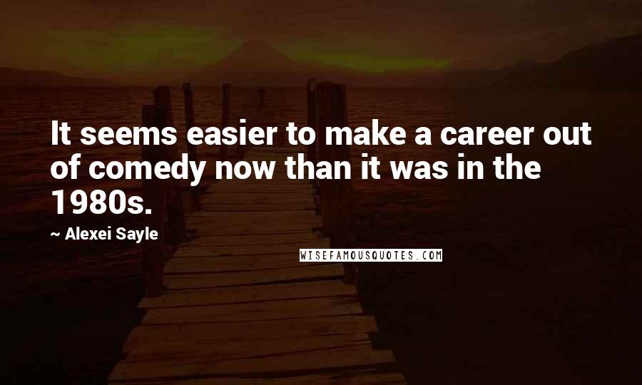 Alexei Sayle Quotes: It seems easier to make a career out of comedy now than it was in the 1980s.