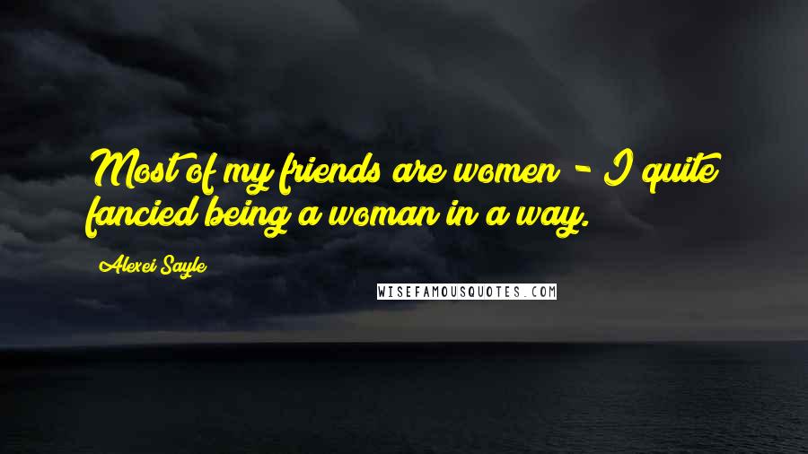 Alexei Sayle Quotes: Most of my friends are women - I quite fancied being a woman in a way.