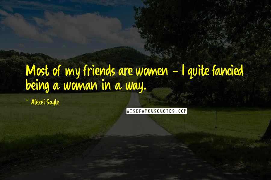 Alexei Sayle Quotes: Most of my friends are women - I quite fancied being a woman in a way.