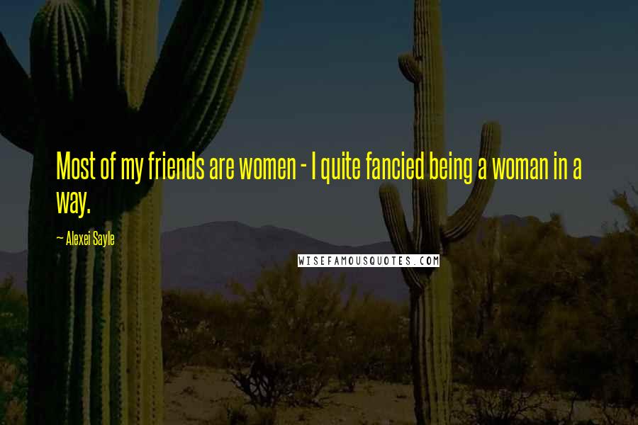Alexei Sayle Quotes: Most of my friends are women - I quite fancied being a woman in a way.