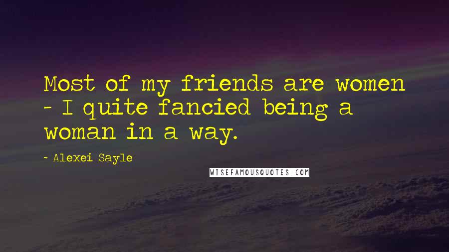 Alexei Sayle Quotes: Most of my friends are women - I quite fancied being a woman in a way.