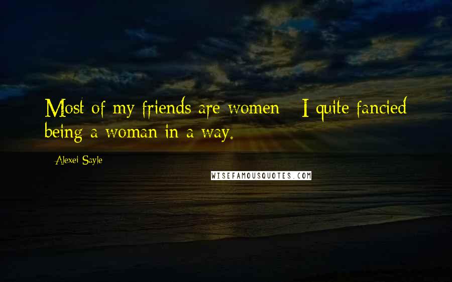 Alexei Sayle Quotes: Most of my friends are women - I quite fancied being a woman in a way.