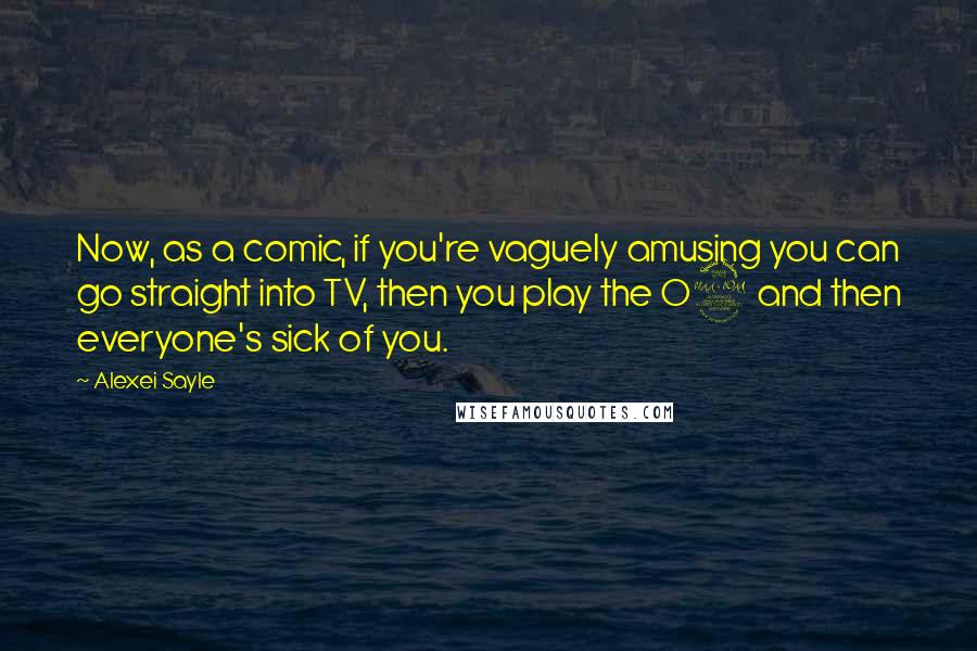 Alexei Sayle Quotes: Now, as a comic, if you're vaguely amusing you can go straight into TV, then you play the O2 and then everyone's sick of you.