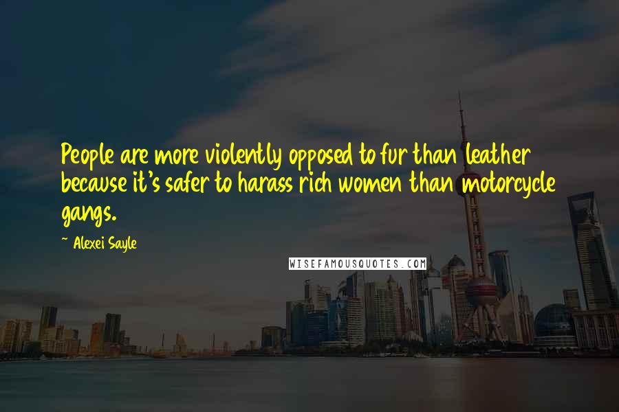 Alexei Sayle Quotes: People are more violently opposed to fur than leather because it's safer to harass rich women than motorcycle gangs.
