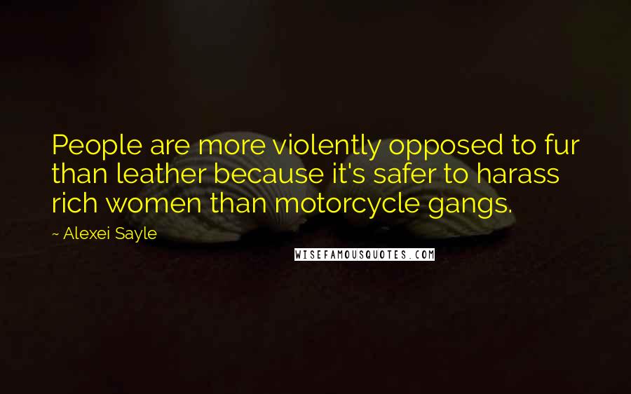 Alexei Sayle Quotes: People are more violently opposed to fur than leather because it's safer to harass rich women than motorcycle gangs.