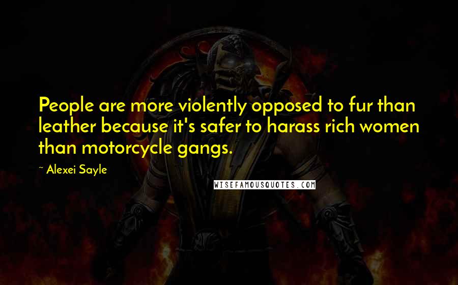 Alexei Sayle Quotes: People are more violently opposed to fur than leather because it's safer to harass rich women than motorcycle gangs.