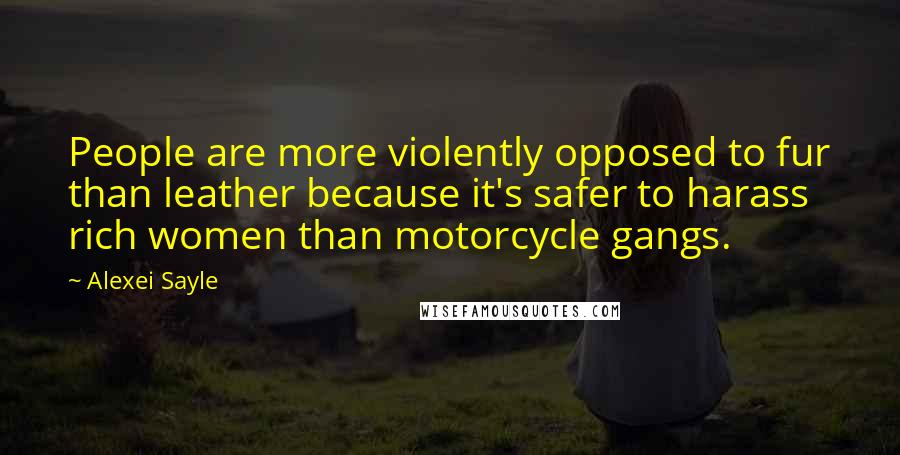 Alexei Sayle Quotes: People are more violently opposed to fur than leather because it's safer to harass rich women than motorcycle gangs.