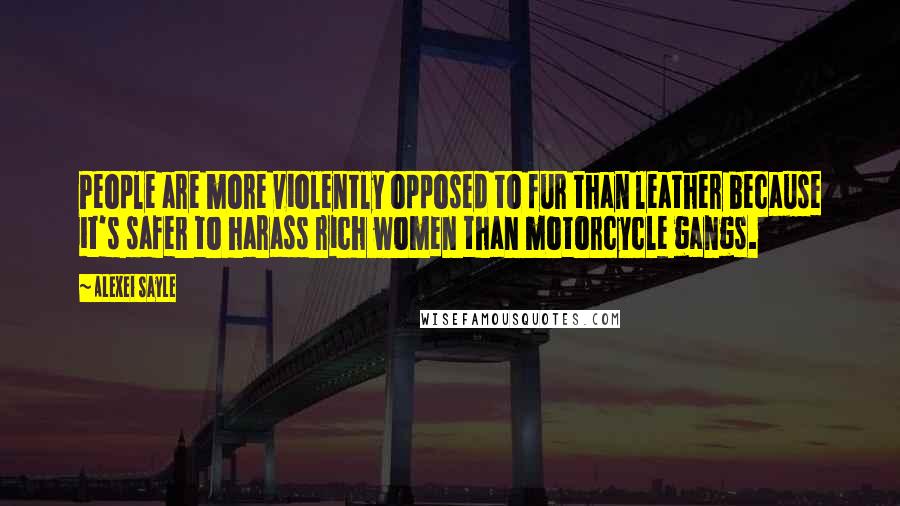 Alexei Sayle Quotes: People are more violently opposed to fur than leather because it's safer to harass rich women than motorcycle gangs.