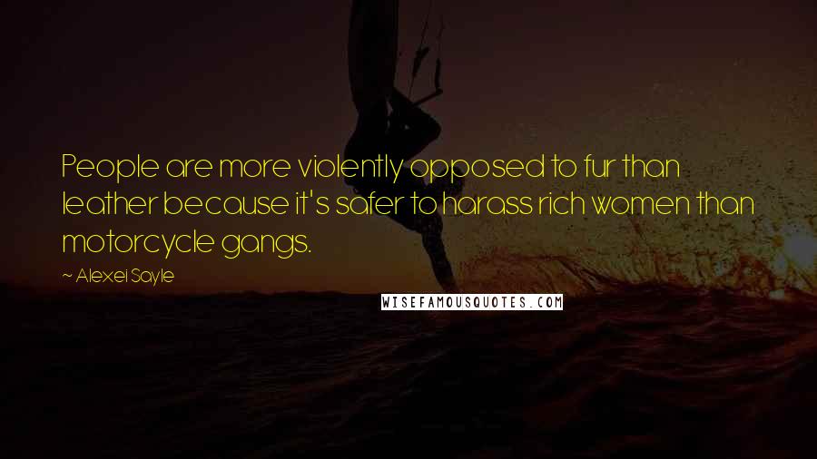 Alexei Sayle Quotes: People are more violently opposed to fur than leather because it's safer to harass rich women than motorcycle gangs.