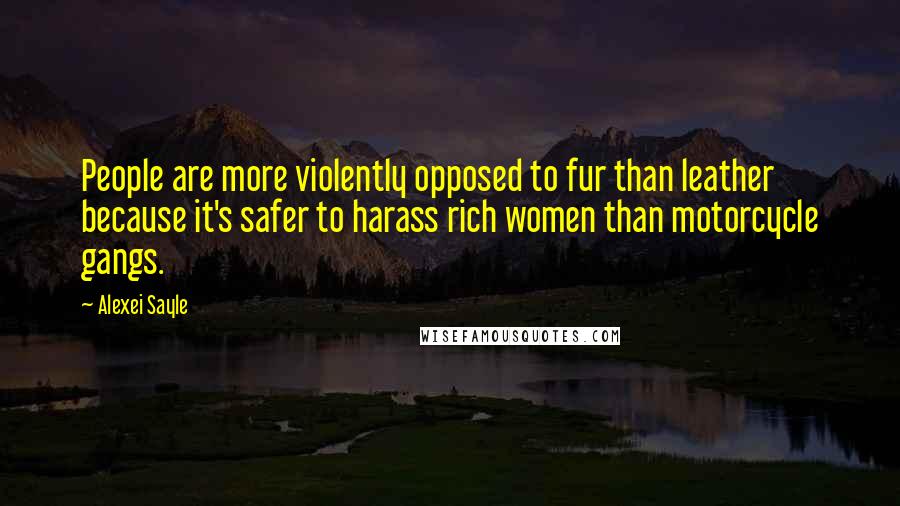 Alexei Sayle Quotes: People are more violently opposed to fur than leather because it's safer to harass rich women than motorcycle gangs.