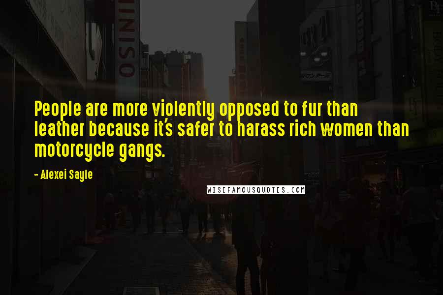 Alexei Sayle Quotes: People are more violently opposed to fur than leather because it's safer to harass rich women than motorcycle gangs.