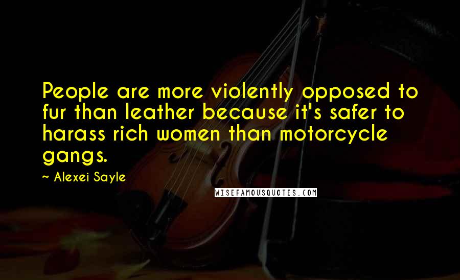 Alexei Sayle Quotes: People are more violently opposed to fur than leather because it's safer to harass rich women than motorcycle gangs.