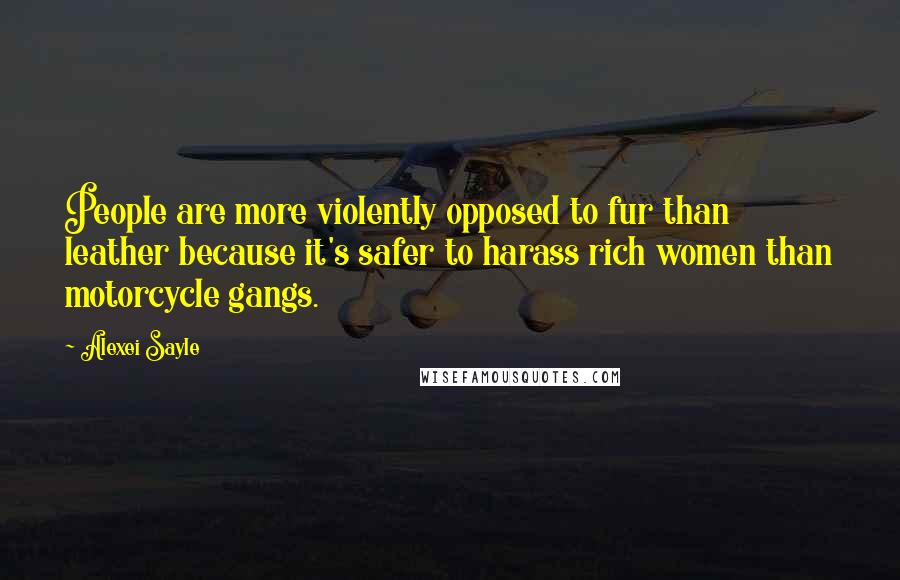 Alexei Sayle Quotes: People are more violently opposed to fur than leather because it's safer to harass rich women than motorcycle gangs.