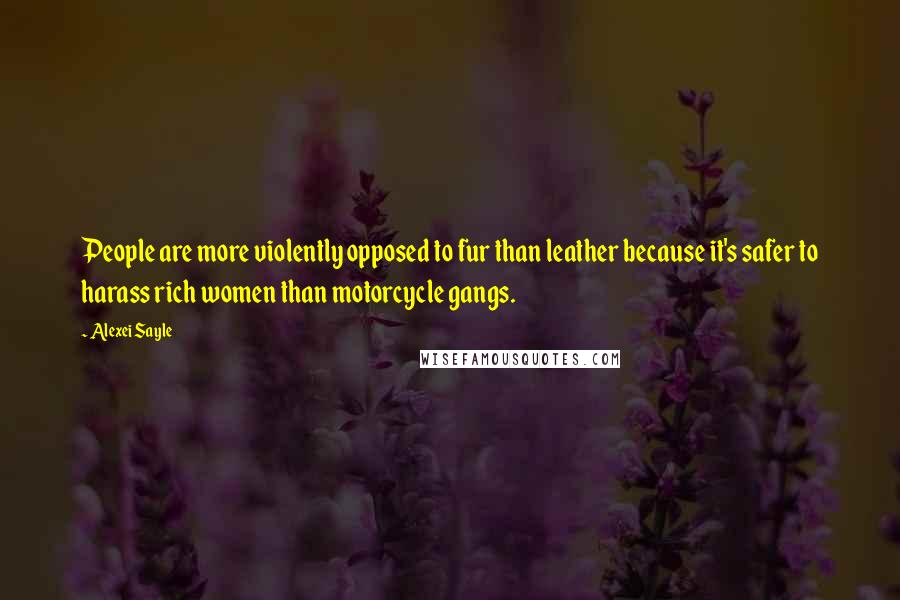 Alexei Sayle Quotes: People are more violently opposed to fur than leather because it's safer to harass rich women than motorcycle gangs.