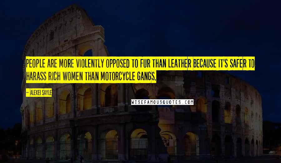 Alexei Sayle Quotes: People are more violently opposed to fur than leather because it's safer to harass rich women than motorcycle gangs.