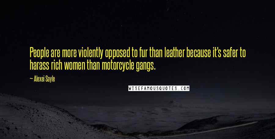 Alexei Sayle Quotes: People are more violently opposed to fur than leather because it's safer to harass rich women than motorcycle gangs.