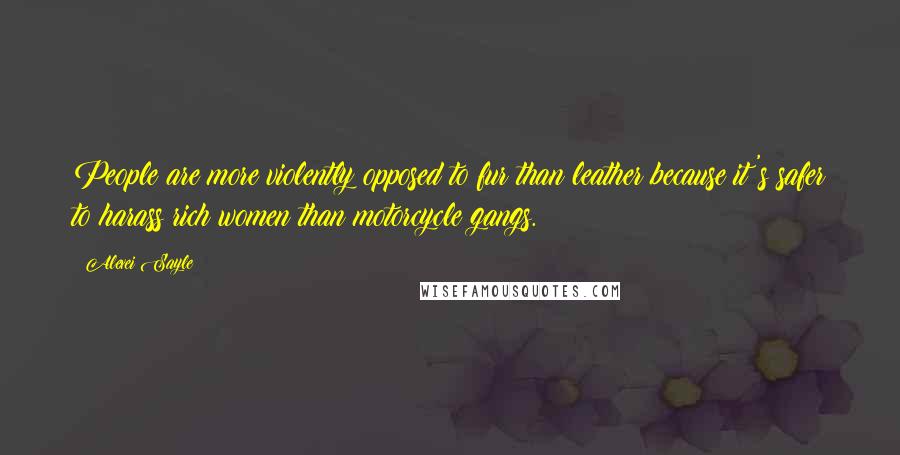 Alexei Sayle Quotes: People are more violently opposed to fur than leather because it's safer to harass rich women than motorcycle gangs.