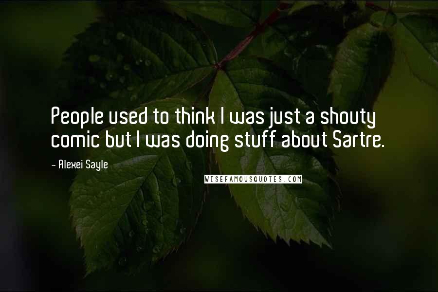 Alexei Sayle Quotes: People used to think I was just a shouty comic but I was doing stuff about Sartre.