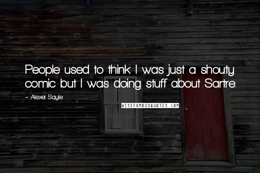 Alexei Sayle Quotes: People used to think I was just a shouty comic but I was doing stuff about Sartre.